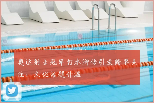 奥运射击冠军打水浒传引发跨界关注，文化话题升温