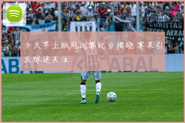 今天早上欧冠比赛比分揭晓 赛果引发球迷关注