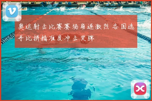奥运射击比赛赛场角逐激烈 各国选手比拼精准度冲击奖牌