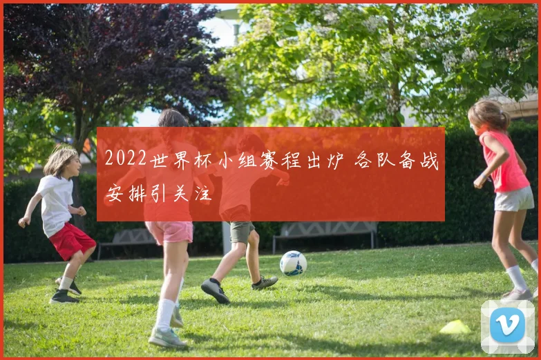 2022世界杯小组赛程出炉 各队备战安排引关注
