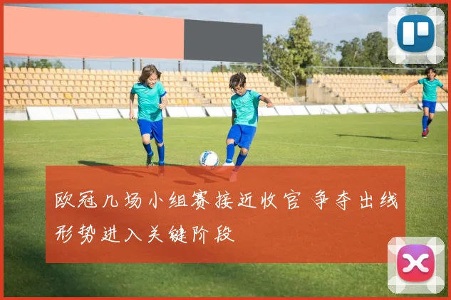 欧冠几场小组赛接近收官 争夺出线形势进入关键阶段