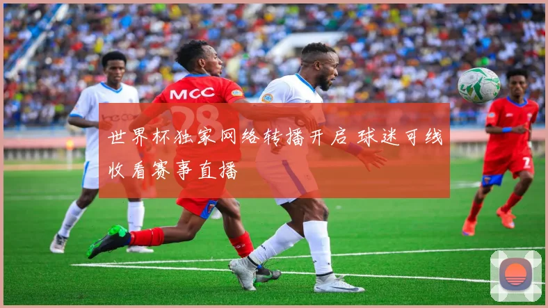 世界杯独家网络转播开启 球迷可线收看赛事直播