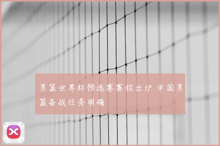 男篮世界杯预选赛赛程出炉 中国男篮备战任务明确