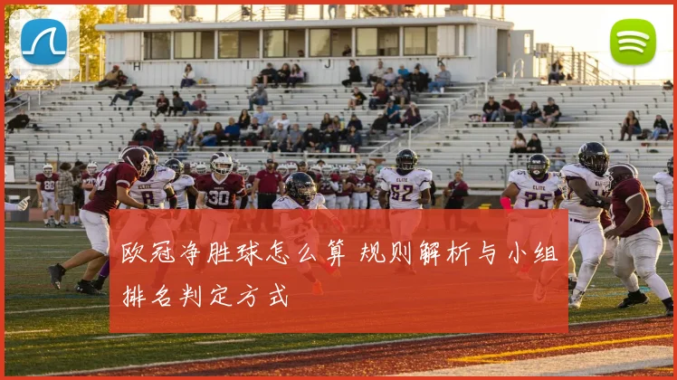 欧冠净胜球怎么算 规则解析与小组排名判定方式