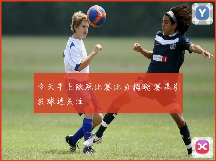 今天早上欧冠比赛比分揭晓 赛果引发球迷关注