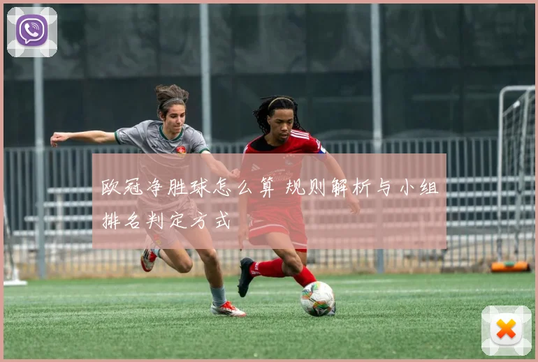欧冠净胜球怎么算 规则解析与小组排名判定方式