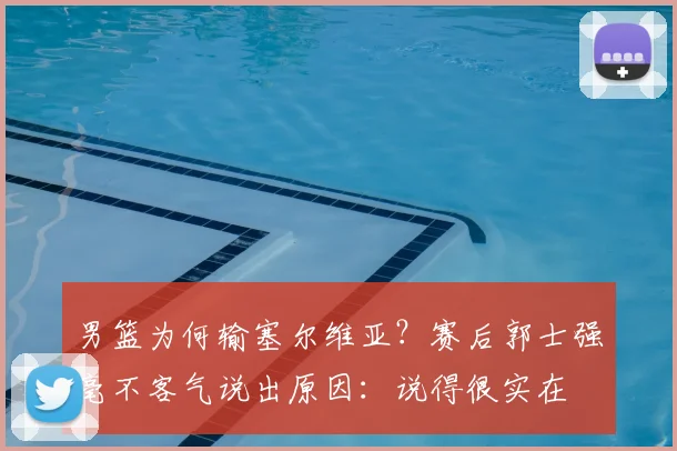 男篮为何输塞尔维亚？赛后郭士强毫不客气说出原因：说得很实在