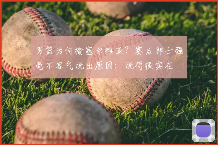 男篮为何输塞尔维亚？赛后郭士强毫不客气说出原因：说得很实在