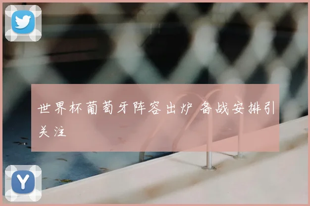 世界杯葡萄牙阵容出炉 备战安排引关注
