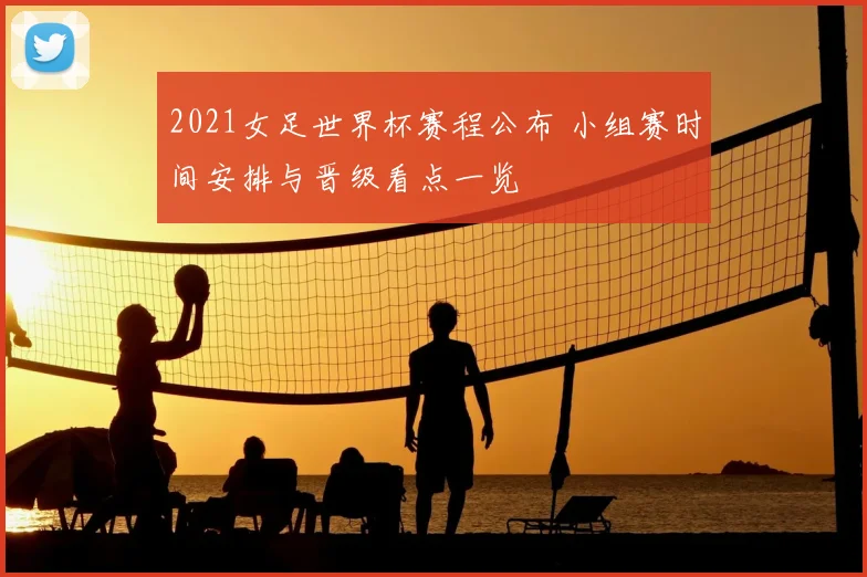 2021女足世界杯赛程公布 小组赛时间安排与晋级看点一览