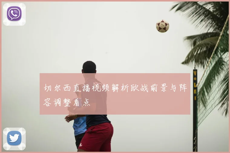 切尔西直播视频解析欧战前景与阵容调整看点