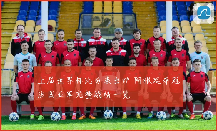 上届世界杯比分表出炉 阿根廷夺冠法国亚军完整战绩一览