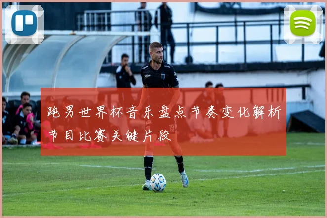 跑男世界杯音乐盘点节奏变化解析节目比赛关键片段