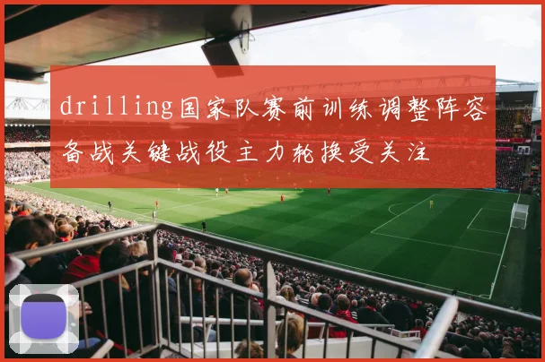 drilling国家队赛前训练调整阵容备战关键战役主力轮换受关注