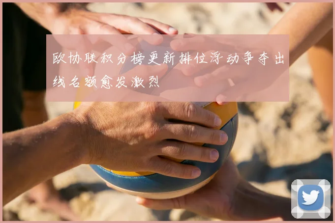 欧协联积分榜更新排位浮动争夺出线名额愈发激烈