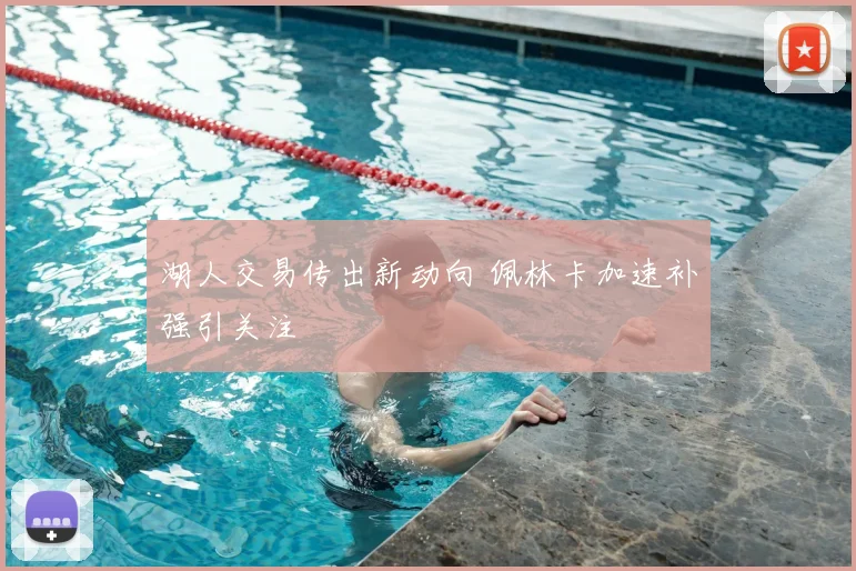 湖人交易传出新动向 佩林卡加速补强引关注