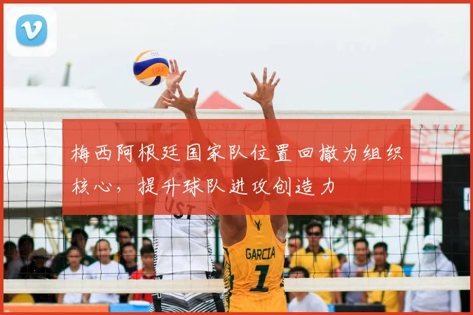 梅西阿根廷国家队位置回撤为组织核心，提升球队进攻创造力