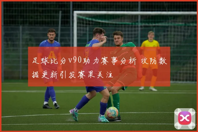 足球比分v90助力赛事分析 攻防数据更新引发赛果关注