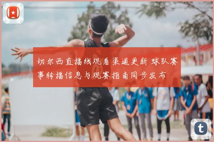 切尔西直播线观看渠道更新 球队赛事转播信息与观赛指南同步发布