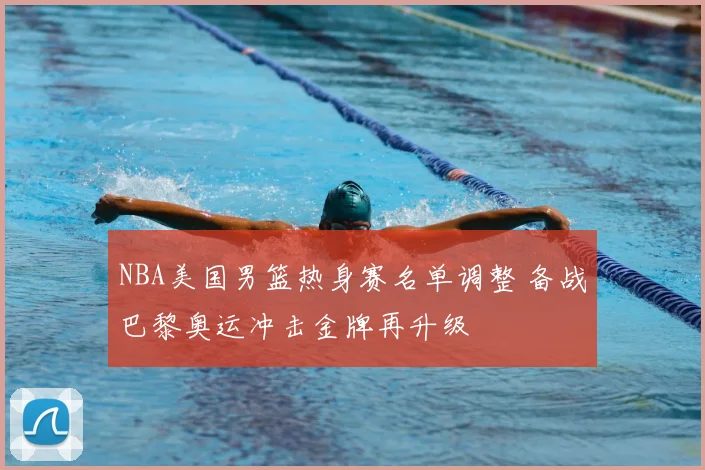 NBA美国男篮热身赛名单调整 备战巴黎奥运冲击金牌再升级