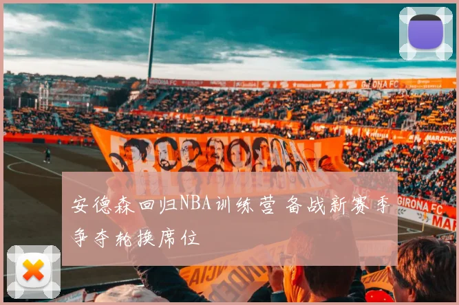 安德森回归NBA训练营 备战新赛季争夺轮换席位
