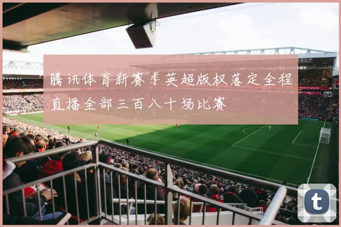 腾讯体育新赛季英超版权落定全程直播全部三百八十场比赛