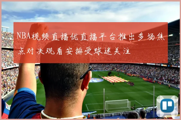 NBA视频直播优直播平台推出多场焦点对决观看安排受球迷关注