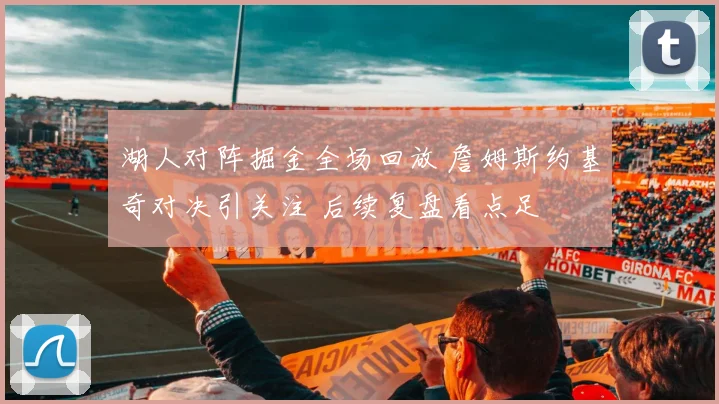 湖人对阵掘金全场回放 詹姆斯约基奇对决引关注 后续复盘看点足