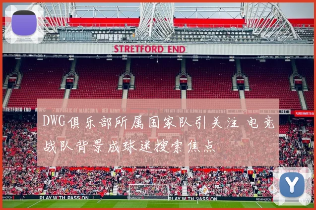 DWG俱乐部所属国家队引关注 电竞战队背景成球迷搜索焦点