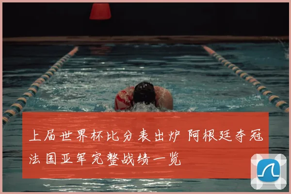 上届世界杯比分表出炉 阿根廷夺冠法国亚军完整战绩一览