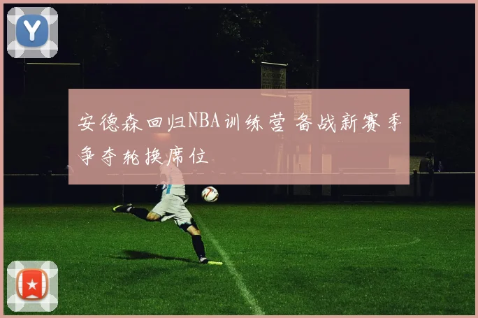 安德森回归NBA训练营 备战新赛季争夺轮换席位