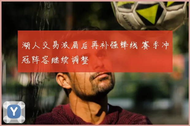 湖人交易浓眉后再补强锋线 赛季冲冠阵容继续调整