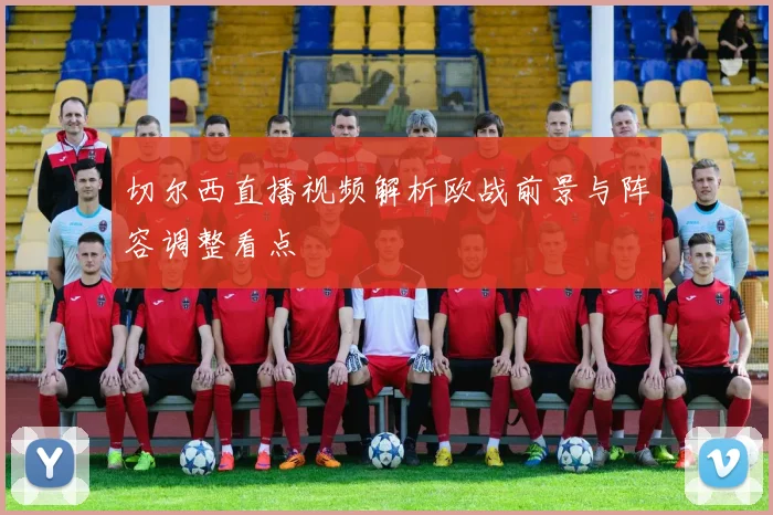 切尔西直播视频解析欧战前景与阵容调整看点