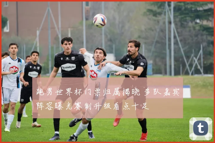 跑男世界杯门票归属揭晓 多队嘉宾阵容曝光赛制升级看点十足