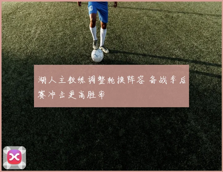 湖人主教练调整轮换阵容 备战季后赛冲击更高胜率