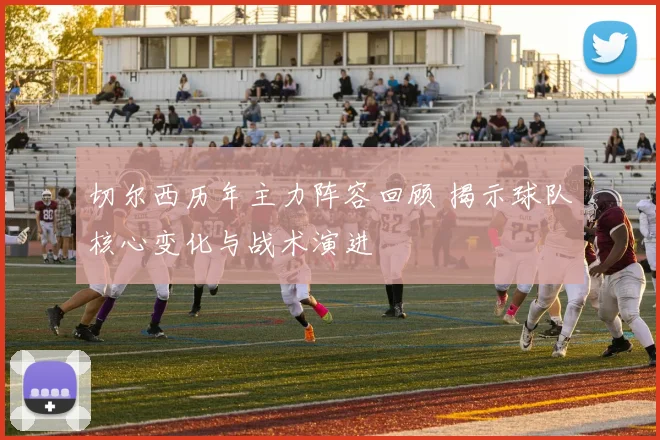 切尔西历年主力阵容回顾 揭示球队核心变化与战术演进