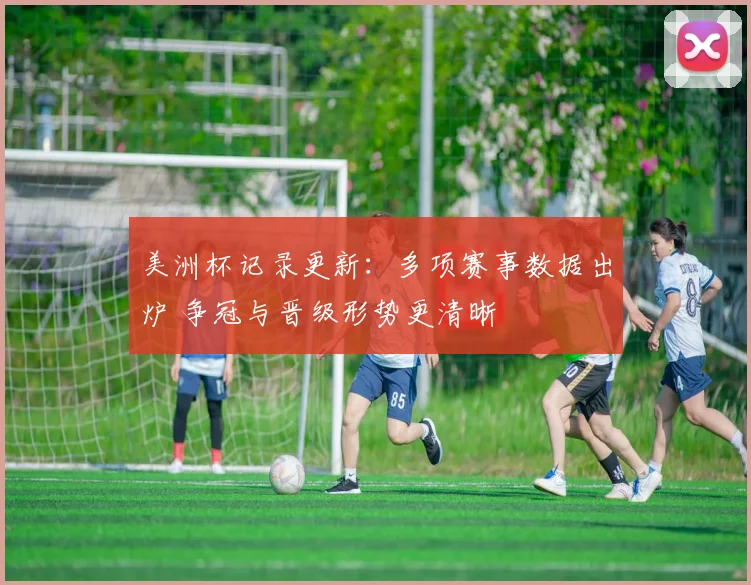 美洲杯记录更新：多项赛事数据出炉 争冠与晋级形势更清晰