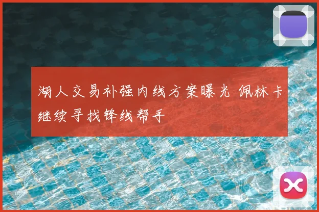 湖人交易补强内线方案曝光 佩林卡继续寻找锋线帮手