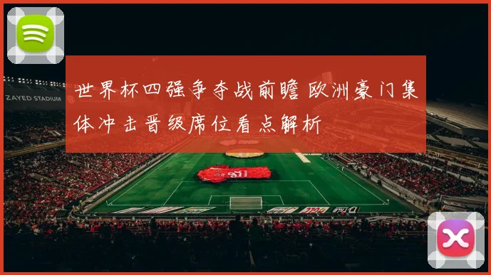 世界杯四强争夺战前瞻 欧洲豪门集体冲击晋级席位看点解析