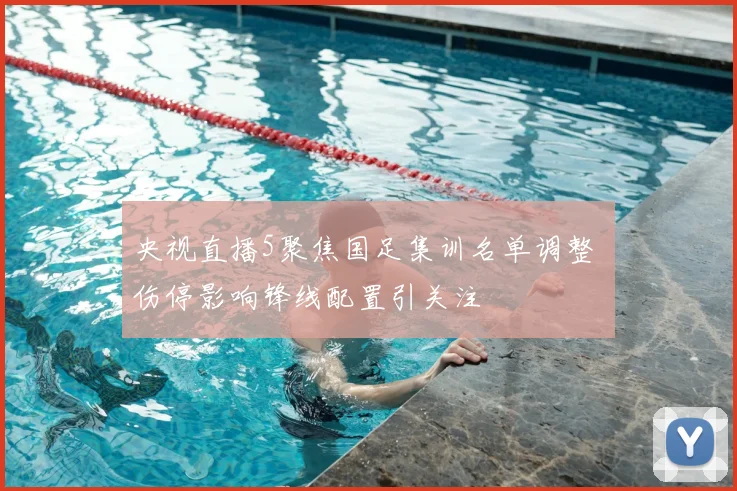 央视直播5聚焦国足集训名单调整 伤停影响锋线配置引关注