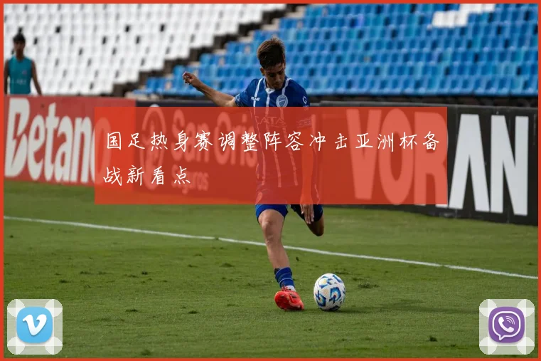 国足热身赛调整阵容冲击亚洲杯备战新看点