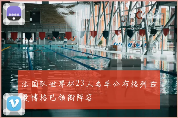 法国队世界杯23人名单公布格列兹曼博格巴领衔阵容