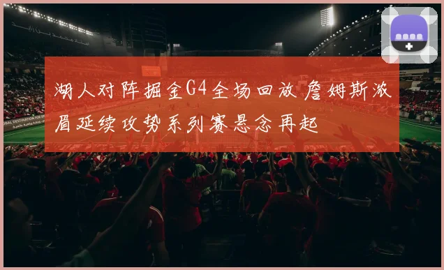 湖人对阵掘金G4全场回放 詹姆斯浓眉延续攻势系列赛悬念再起