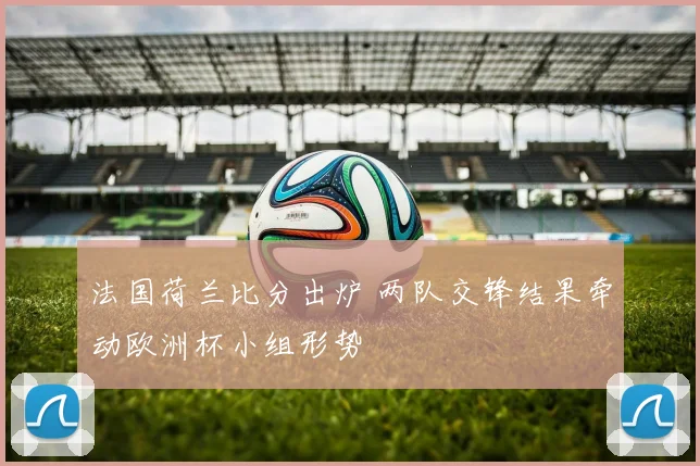 法国荷兰比分出炉 两队交锋结果牵动欧洲杯小组形势