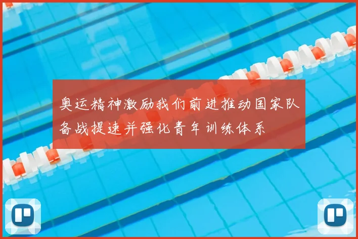 奥运精神激励我们前进推动国家队备战提速并强化青年训练体系