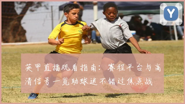 英甲直播观看指南：赛程平台与高清信号一览助球迷不错过焦点战