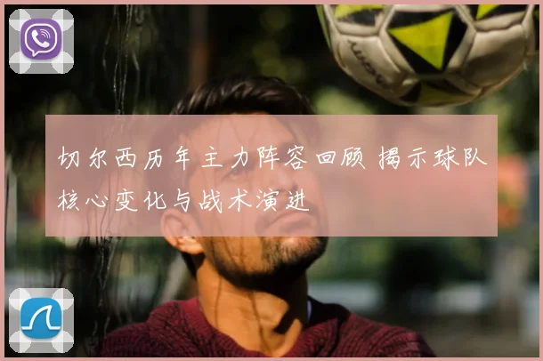 切尔西历年主力阵容回顾 揭示球队核心变化与战术演进