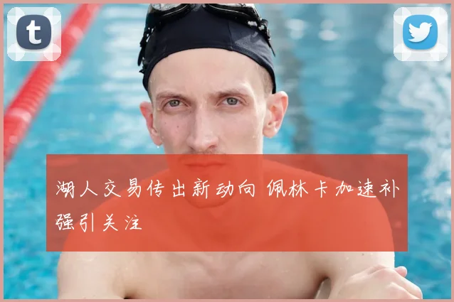 湖人交易传出新动向 佩林卡加速补强引关注
