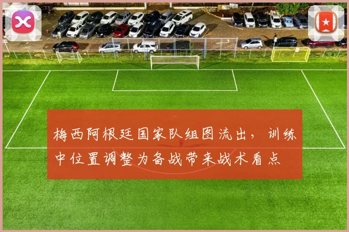 梅西阿根廷国家队组图流出，训练中位置调整为备战带来战术看点