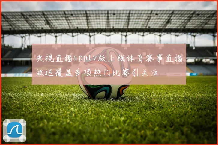 央视直播apptv版上线体育赛事直播放送覆盖多项热门比赛引关注